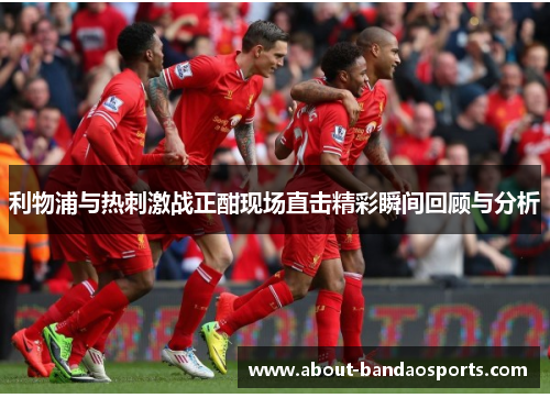 利物浦与热刺激战正酣现场直击精彩瞬间回顾与分析