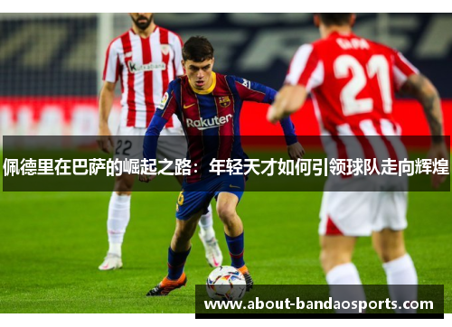 佩德里在巴萨的崛起之路：年轻天才如何引领球队走向辉煌