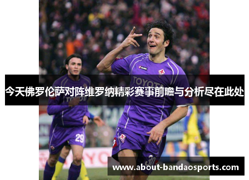 今天佛罗伦萨对阵维罗纳精彩赛事前瞻与分析尽在此处