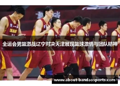 全运会男篮激战辽宁对决天津展现篮球激情与团队精神