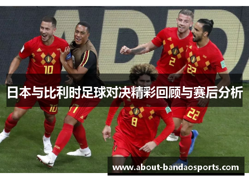 日本与比利时足球对决精彩回顾与赛后分析