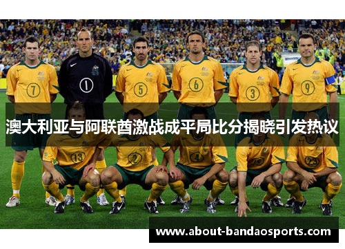 澳大利亚与阿联酋激战成平局比分揭晓引发热议