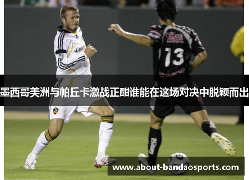墨西哥美洲与帕丘卡激战正酣谁能在这场对决中脱颖而出